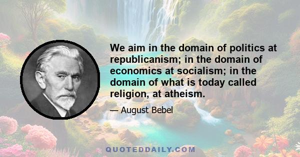 We aim in the domain of politics at republicanism; in the domain of economics at socialism; in the domain of what is today called religion, at atheism.