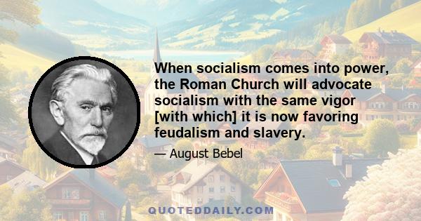 When socialism comes into power, the Roman Church will advocate socialism with the same vigor [with which] it is now favoring feudalism and slavery.