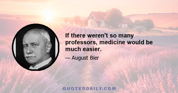 If there weren't so many professors, medicine would be much easier.