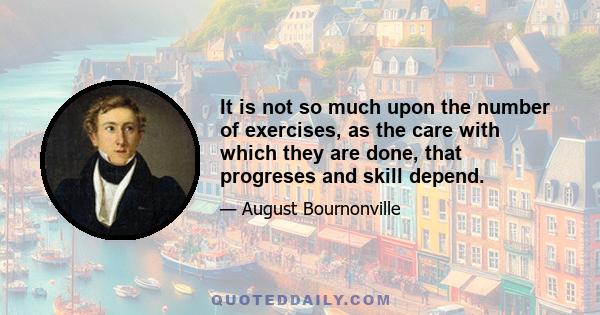 It is not so much upon the number of exercises, as the care with which they are done, that progreses and skill depend.