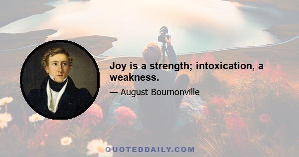 Joy is a strength; intoxication, a weakness.