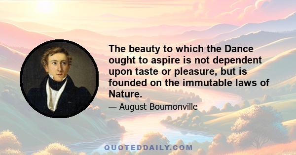 The beauty to which the Dance ought to aspire is not dependent upon taste or pleasure, but is founded on the immutable laws of Nature.