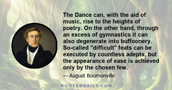 The Dance can, with the aid of music, rise to the heights of poetry. On the other hand, through an excess of gymnastics it can also degenerate into buffoonery. So-called difficult feats can be executed by countless