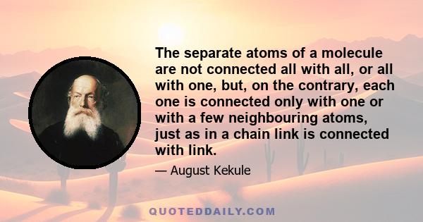 The separate atoms of a molecule are not connected all with all, or all with one, but, on the contrary, each one is connected only with one or with a few neighbouring atoms, just as in a chain link is connected with