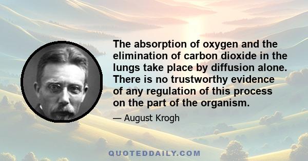 The absorption of oxygen and the elimination of carbon dioxide in the lungs take place by diffusion alone. There is no trustworthy evidence of any regulation of this process on the part of the organism.