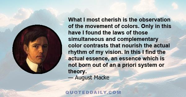 What I most cherish is the observation of the movement of colors. Only in this have I found the laws of those simultaneous and complementary color contrasts that nourish the actual rhythm of my vision. In this I find