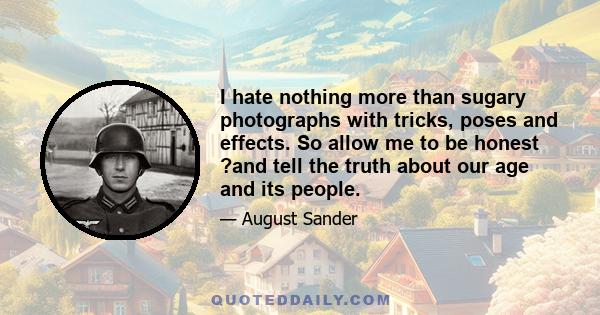 I hate nothing more than sugary photographs with tricks, poses and effects. So allow me to be honest ?and tell the truth about our age and its people.