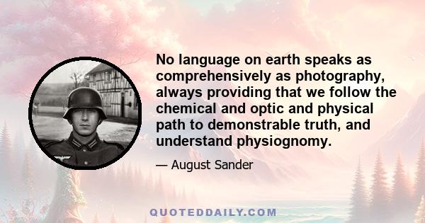 No language on earth speaks as comprehensively as photography, always providing that we follow the chemical and optic and physical path to demonstrable truth, and understand physiognomy.