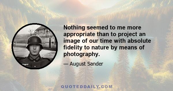 Nothing seemed to me more appropriate than to project an image of our time with absolute fidelity to nature by means of photography.