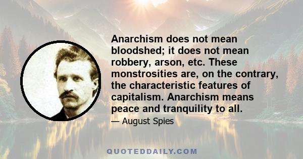 Anarchism does not mean bloodshed; it does not mean robbery, arson, etc. These monstrosities are, on the contrary, the characteristic features of capitalism. Anarchism means peace and tranquility to all.