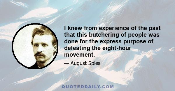 I knew from experience of the past that this butchering of people was done for the express purpose of defeating the eight-hour movement.