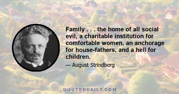 Family . . . the home of all social evil, a charitable institution for comfortable women, an anchorage for house-fathers, and a hell for children.