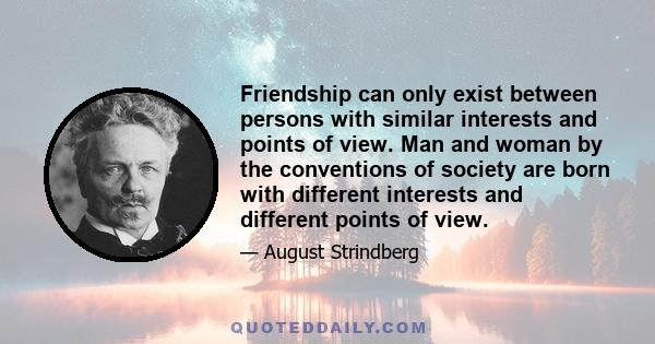 Friendship can only exist between persons with similar interests and points of view. Man and woman by the conventions of society are born with different interests and different points of view.