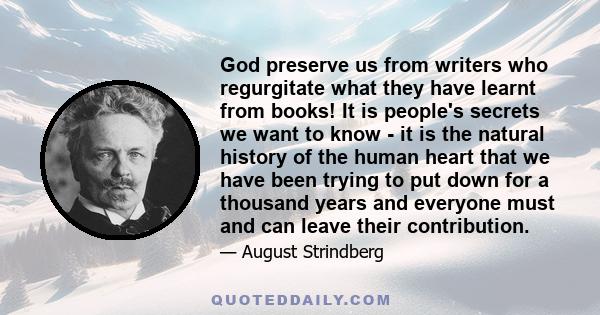 God preserve us from writers who regurgitate what they have learnt from books! It is people's secrets we want to know - it is the natural history of the human heart that we have been trying to put down for a thousand