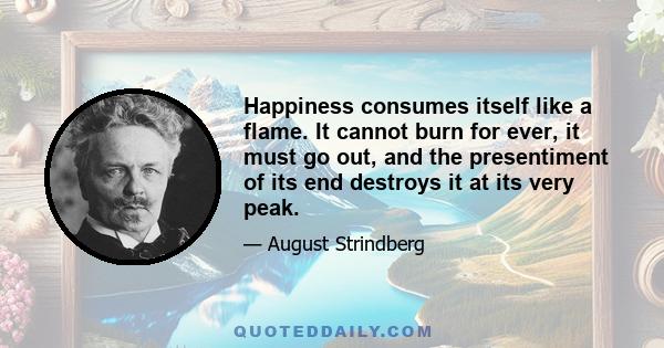 Happiness consumes itself like a flame. It cannot burn for ever, it must go out, and the presentiment of its end destroys it at its very peak.