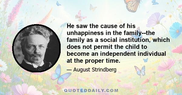 He saw the cause of his unhappiness in the family--the family as a social institution, which does not permit the child to become an independent individual at the proper time.