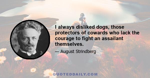 I always disliked dogs, those protectors of cowards who lack the courage to fight an assailant themselves.