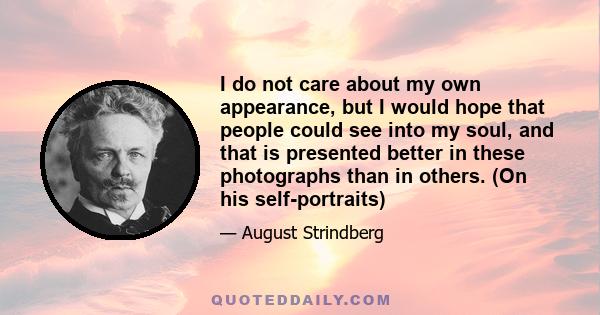 I do not care about my own appearance, but I would hope that people could see into my soul, and that is presented better in these photographs than in others. (On his self-portraits)