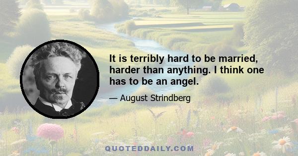 It is terribly hard to be married, harder than anything. I think one has to be an angel.