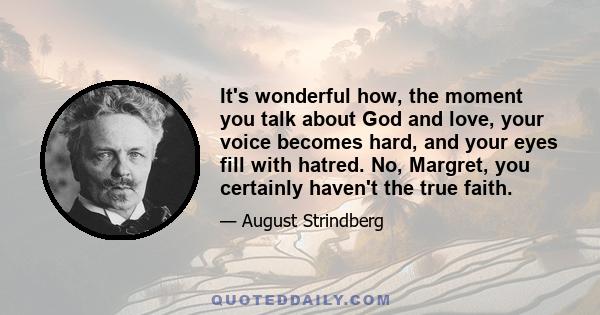 It's wonderful how, the moment you talk about God and love, your voice becomes hard, and your eyes fill with hatred. No, Margret, you certainly haven't the true faith.