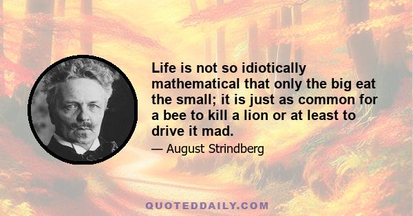 Life is not so idiotically mathematical that only the big eat the small; it is just as common for a bee to kill a lion or at least to drive it mad.