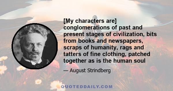 [My characters are] conglomerations of past and present stages of civilization, bits from books and newspapers, scraps of humanity, rags and tatters of fine clothing, patched together as is the human soul