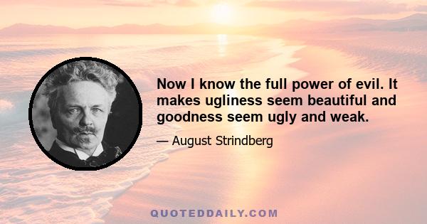 Now I know the full power of evil. It makes ugliness seem beautiful and goodness seem ugly and weak.