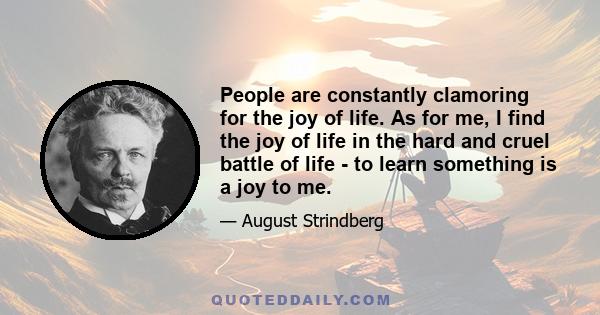 People are constantly clamoring for the joy of life. As for me, I find the joy of life in the hard and cruel battle of life - to learn something is a joy to me.