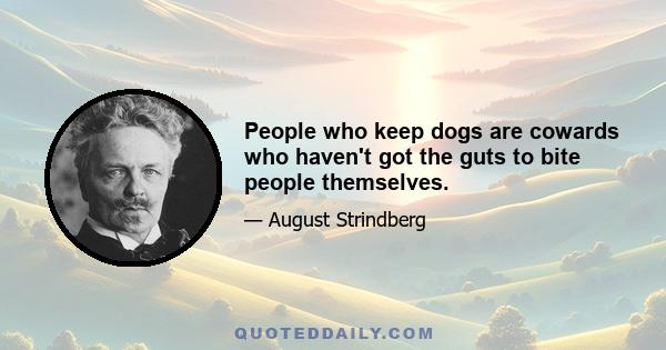 People who keep dogs are cowards who haven't got the guts to bite people themselves.