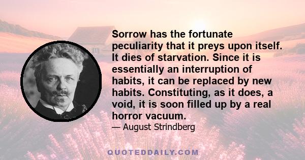 Sorrow has the fortunate peculiarity that it preys upon itself. It dies of starvation. Since it is essentially an interruption of habits, it can be replaced by new habits. Constituting, as it does, a void, it is soon