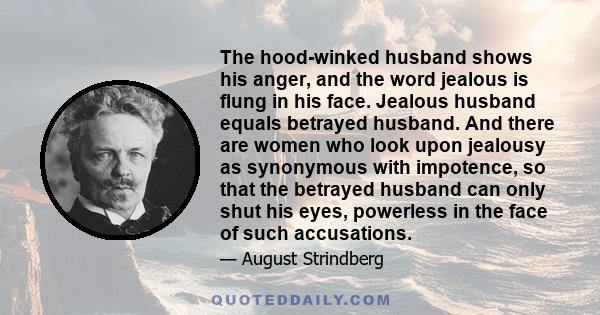 The hood-winked husband shows his anger, and the word jealous is flung in his face. Jealous husband equals betrayed husband. And there are women who look upon jealousy as synonymous with impotence, so that the betrayed