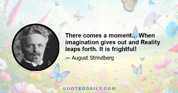 There comes a moment... When imagination gives out and Reality leaps forth. It is frightful!