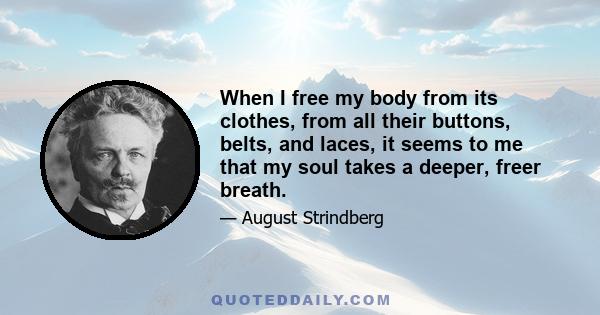 When I free my body from its clothes, from all their buttons, belts, and laces, it seems to me that my soul takes a deeper, freer breath.