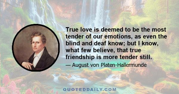 True love is deemed to be the most tender of our emotions, as even the blind and deaf know; but I know, what few believe, that true friendship is more tender still.