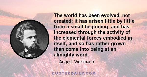 The world has been evolved, not created: it has arisen little by little from a small beginning, and has increased through the activity of the elemental forces embodied in itself, and so has rather grown than come into