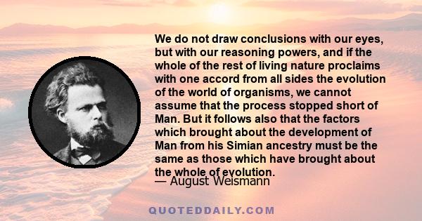 We do not draw conclusions with our eyes, but with our reasoning powers, and if the whole of the rest of living nature proclaims with one accord from all sides the evolution of the world of organisms, we cannot assume