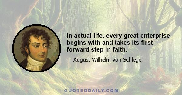 In actual life, every great enterprise begins with and takes its first forward step in faith.