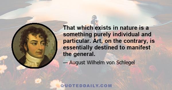 That which exists in nature is a something purely individual and particular. Art, on the contrary, is essentially destined to manifest the general.