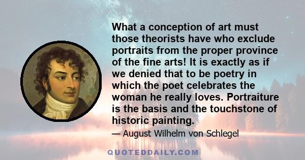 What a conception of art must those theorists have who exclude portraits from the proper province of the fine arts! It is exactly as if we denied that to be poetry in which the poet celebrates the woman he really loves. 