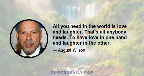 All you need in the world is love and laughter. That's all anybody needs. To have love in one hand and laughter in the other.