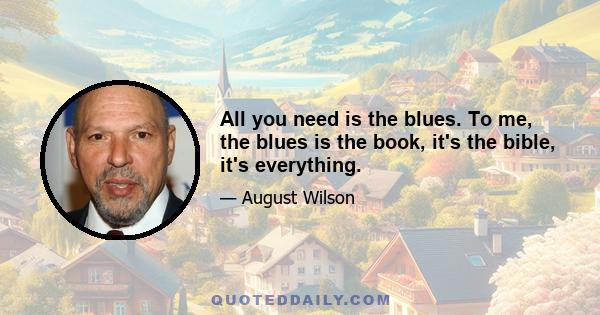 All you need is the blues. To me, the blues is the book, it's the bible, it's everything.