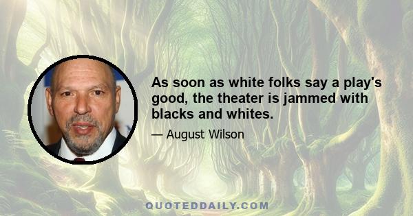 As soon as white folks say a play's good, the theater is jammed with blacks and whites.