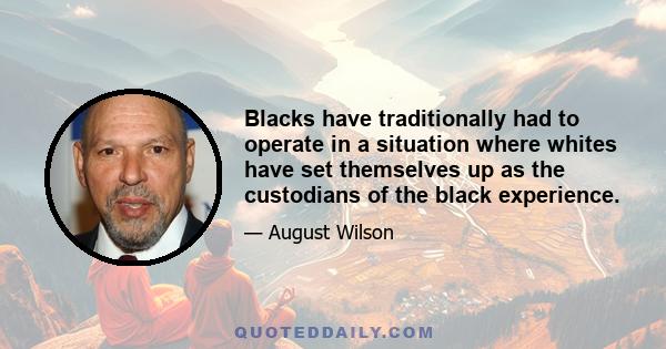 Blacks have traditionally had to operate in a situation where whites have set themselves up as the custodians of the black experience.