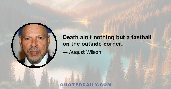 Death ain't nothing but a fastball on the outside corner.