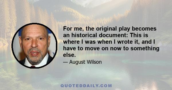 For me, the original play becomes an historical document: This is where I was when I wrote it, and I have to move on now to something else.