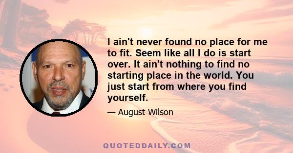 I ain't never found no place for me to fit. Seem like all I do is start over. It ain't nothing to find no starting place in the world. You just start from where you find yourself.