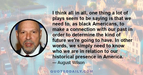 I think all in all, one thing a lot of plays seem to be saying is that we need to, as black Americans, to make a connection with our past in order to determine the kind of future we're going to have. In other words, we