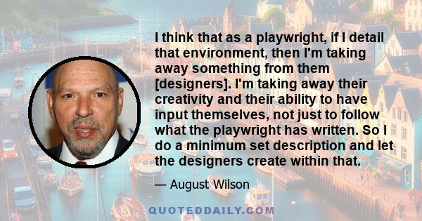 I think that as a playwright, if I detail that environment, then I'm taking away something from them [designers]. I'm taking away their creativity and their ability to have input themselves, not just to follow what the