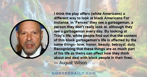 I think the play offers (white Americans) a different way to look at black Americans For instance, in 'Fences' they see a garbageman, a person they don't really look at, although they see a garbageman every day. By