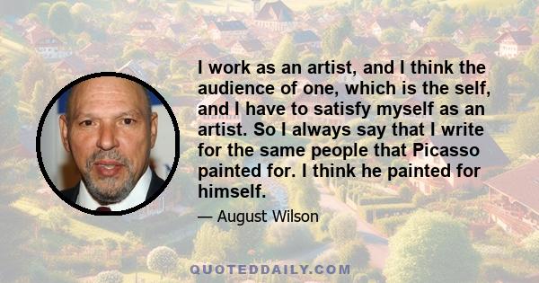 I work as an artist, and I think the audience of one, which is the self, and I have to satisfy myself as an artist. So I always say that I write for the same people that Picasso painted for. I think he painted for